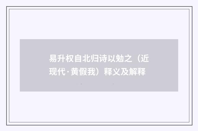 易升权自北归诗以勉之（近现代·黄假我）释义及解释