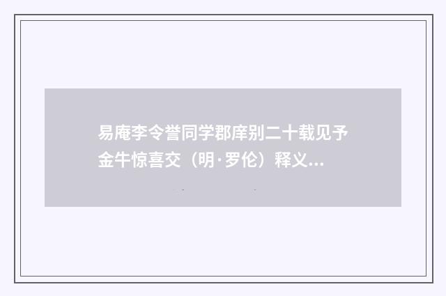 易庵李令誉同学郡庠别二十载见予金牛惊喜交（明·罗伦）释义及解释