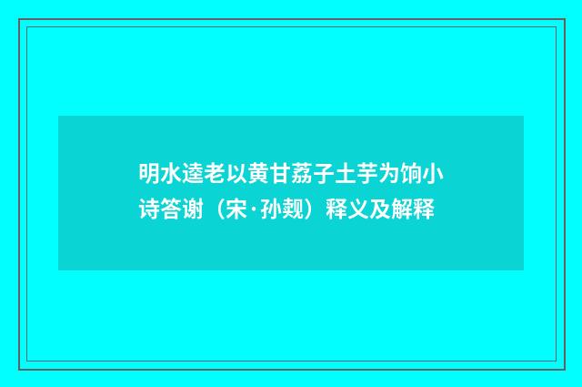 明水逵老以黄甘荔子土芋为饷小诗答谢（宋·孙觌）释义及解释