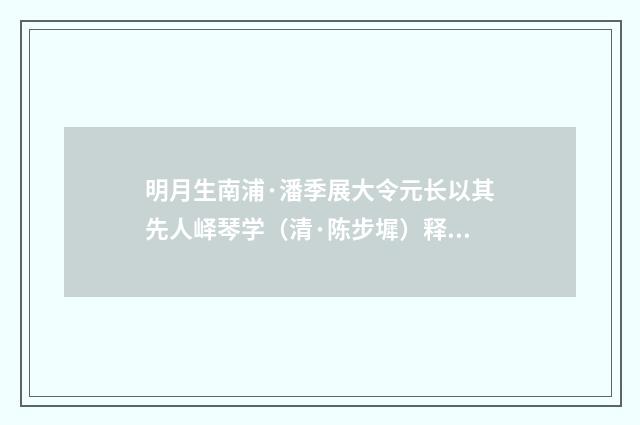 明月生南浦·潘季展大令元长以其先人峄琴学（清·陈步墀）释义及解释