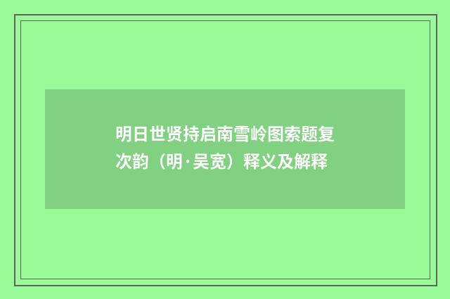 明日世贤持启南雪岭图索题复次韵（明·吴宽）释义及解释