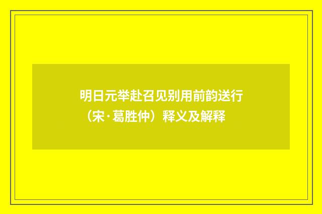 明日元举赴召见别用前韵送行（宋·葛胜仲）释义及解释