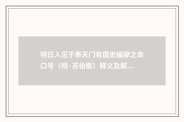 明日入见于奉天门有国史编摩之命口号（明·苏伯衡）释义及解释