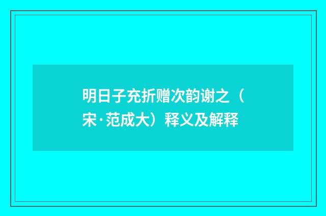 明日子充折赠次韵谢之（宋·范成大）释义及解释