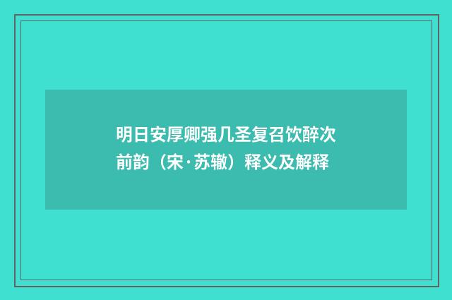 明日安厚卿强几圣复召饮醉次前韵（宋·苏辙）释义及解释
