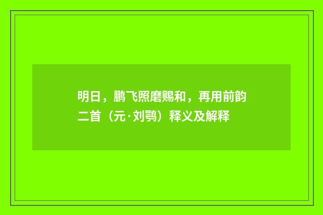 明日，鹏飞照磨赐和，再用前韵二首（元·刘鹗）释义及解释