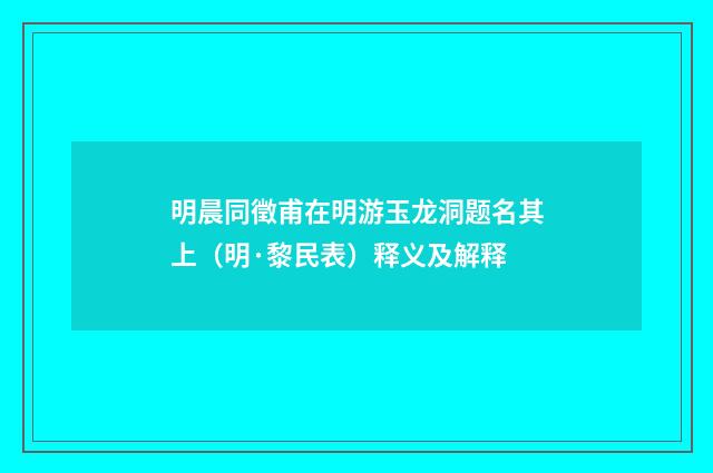 明晨同徵甫在明游玉龙洞题名其上（明·黎民表）释义及解释
