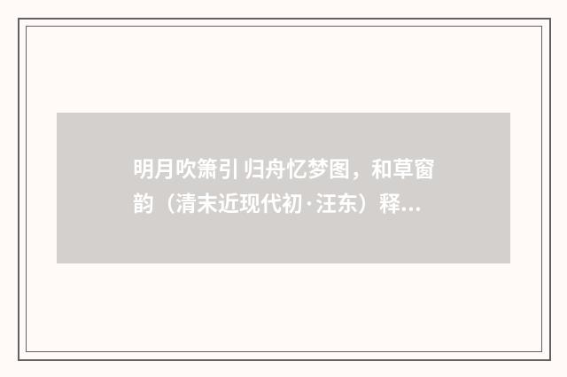 明月吹箫引 归舟忆梦图，和草窗韵（清末近现代初·汪东）释义及解释