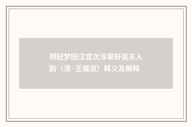 明妃梦回汉宫次浮翠轩吴夫人韵（清·王端淑）释义及解释