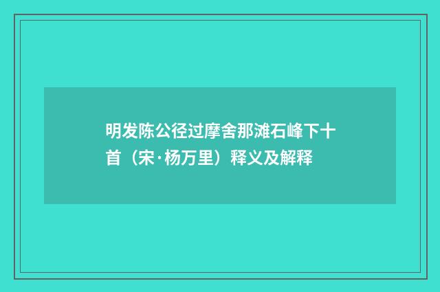 明发陈公径过摩舍那滩石峰下十首（宋·杨万里）释义及解释