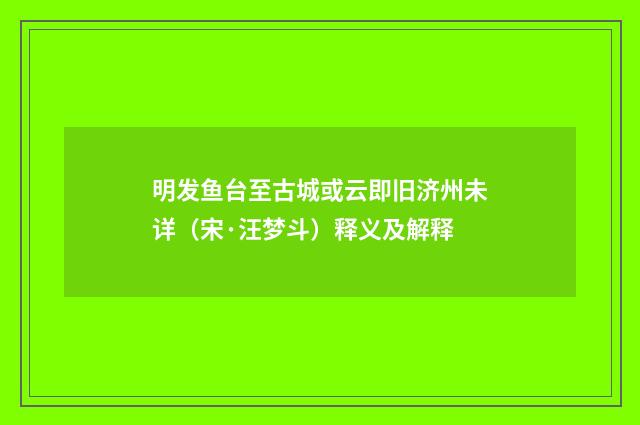 明发鱼台至古城或云即旧济州未详（宋·汪梦斗）释义及解释
