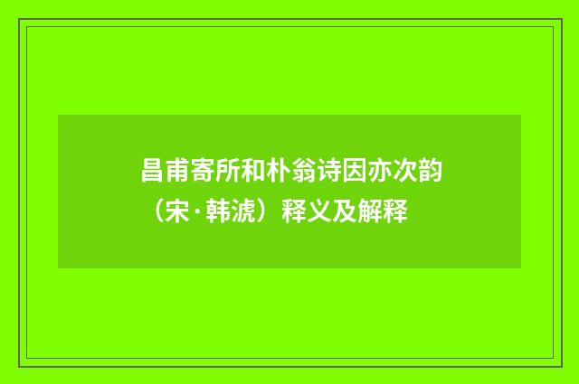 昌甫寄所和朴翁诗因亦次韵（宋·韩淲）释义及解释