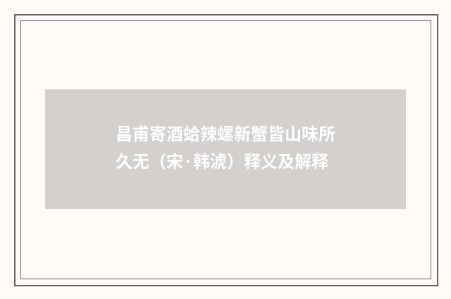 昌甫寄酒蛤辣螺新蟹皆山味所久无（宋·韩淲）释义及解释