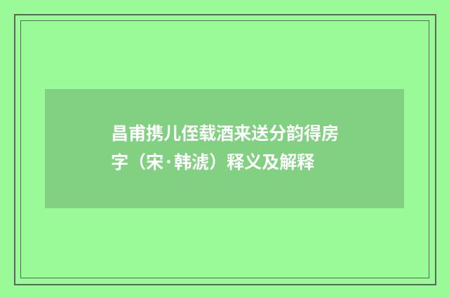 昌甫携儿侄载酒来送分韵得房字（宋·韩淲）释义及解释