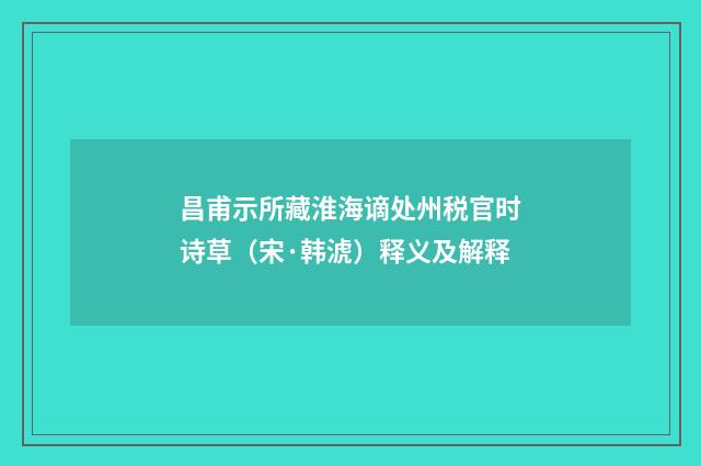 昌甫示所藏淮海谪处州税官时诗草（宋·韩淲）释义及解释