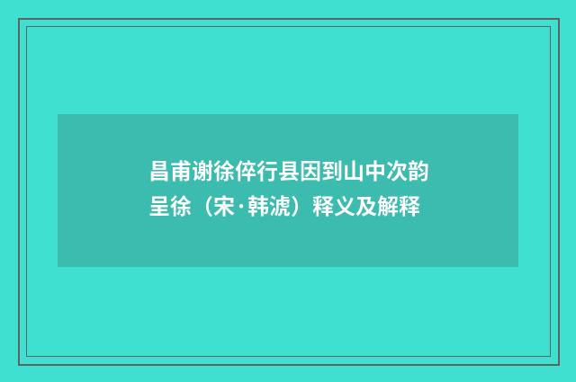 昌甫谢徐倅行县因到山中次韵呈徐（宋·韩淲）释义及解释