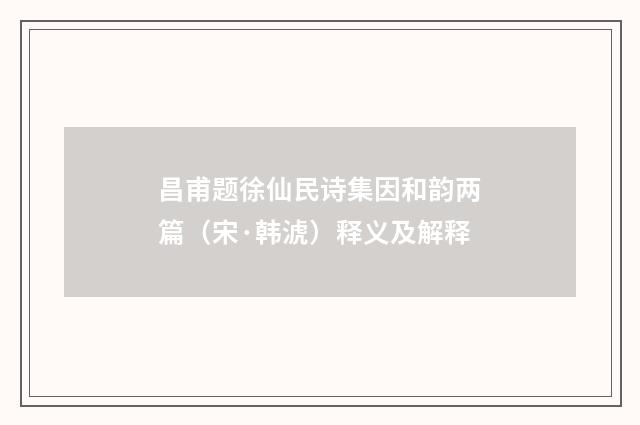 昌甫题徐仙民诗集因和韵两篇（宋·韩淲）释义及解释