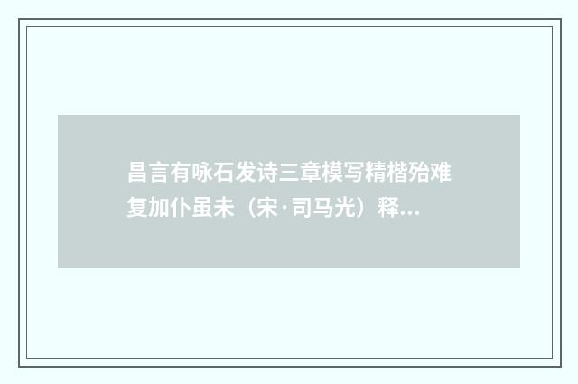 昌言有咏石发诗三章模写精楷殆难复加仆虽未（宋·司马光）释义及解释