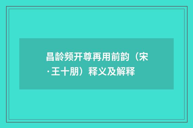 昌龄频开尊再用前韵（宋·王十朋）释义及解释
