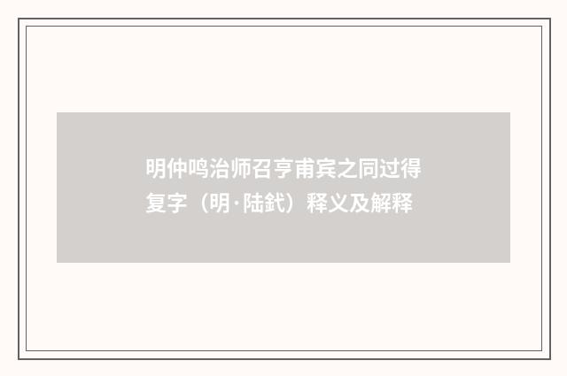 明仲鸣治师召亨甫宾之同过得复字（明·陆釴）释义及解释