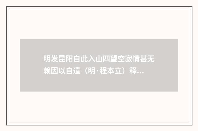 明发昆阳自此入山四望空寂情甚无赖因以自遣（明·程本立）释义及解释
