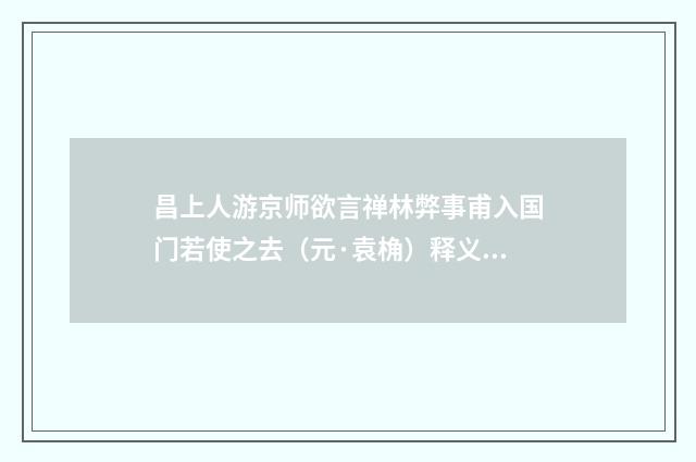 昌上人游京师欲言禅林弊事甫入国门若使之去（元·袁桷）释义及解释