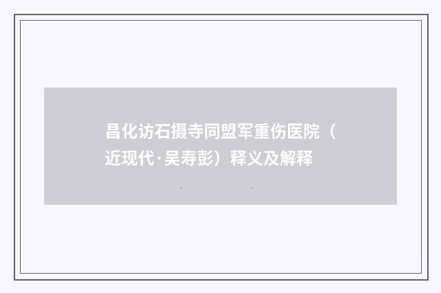昌化访石摄寺同盟军重伤医院（近现代·吴寿彭）释义及解释