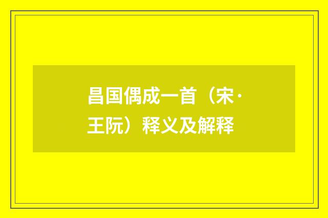 昌国偶成一首（宋·王阮）释义及解释