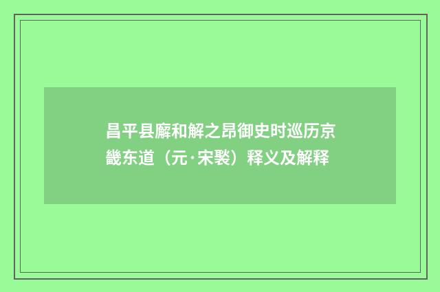 昌平县廨和解之昂御史时巡历京畿东道（元·宋褧）释义及解释