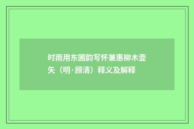 时雨用东圃韵写怀兼惠柳木壶矢（明·顾清）释义及解释