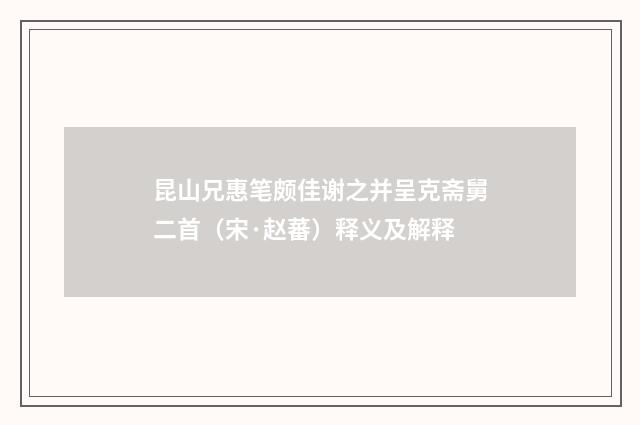 昆山兄惠笔颇佳谢之并呈克斋舅二首（宋·赵蕃）释义及解释
