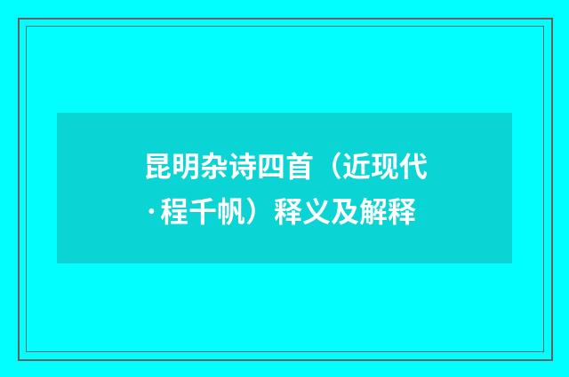 昆明杂诗四首（近现代·程千帆）释义及解释