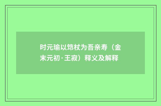 时元瑜以筇杖为吾亲寿（金末元初·王寂）释义及解释