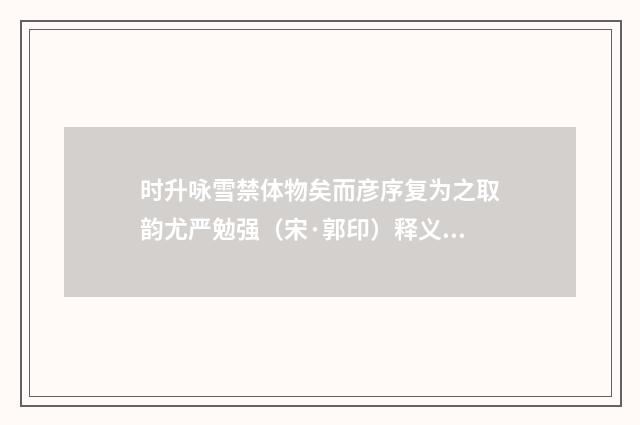 时升咏雪禁体物矣而彦序复为之取韵尤严勉强（宋·郭印）释义及解释