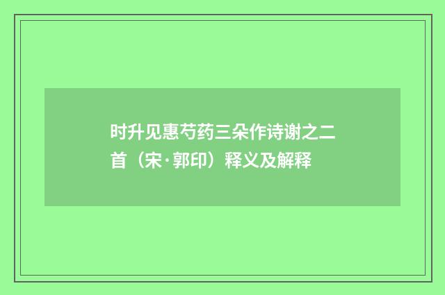 时升见惠芍药三朵作诗谢之二首（宋·郭印）释义及解释