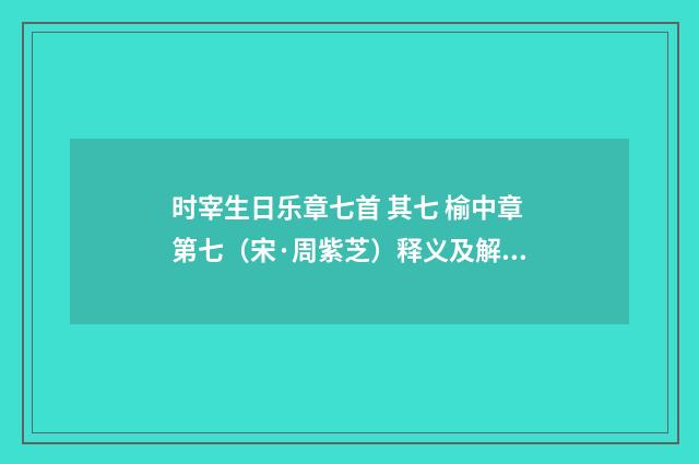 时宰生日乐章七首 其七 榆中章第七（宋·周紫芝）释义及解释