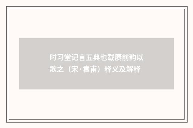 时习堂记言五典也载赓前韵以歌之（宋·袁甫）释义及解释