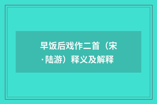 早饭后戏作二首（宋·陆游）释义及解释