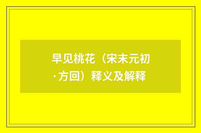 早见桃花（宋末元初·方回）释义及解释