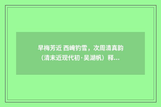 早梅芳近 西崦钓雪，次周清真韵（清末近现代初·吴湖帆）释义及解释