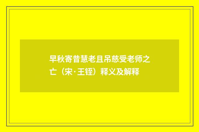 早秋寄昔慧老且吊慈受老师之亡（宋·王铚）释义及解释