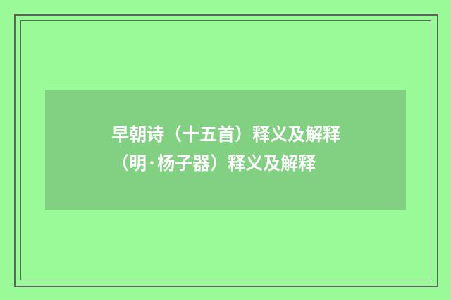 早朝诗（十五首）释义及解释（明·杨子器）释义及解释