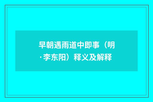 早朝遇雨道中即事（明·李东阳）释义及解释
