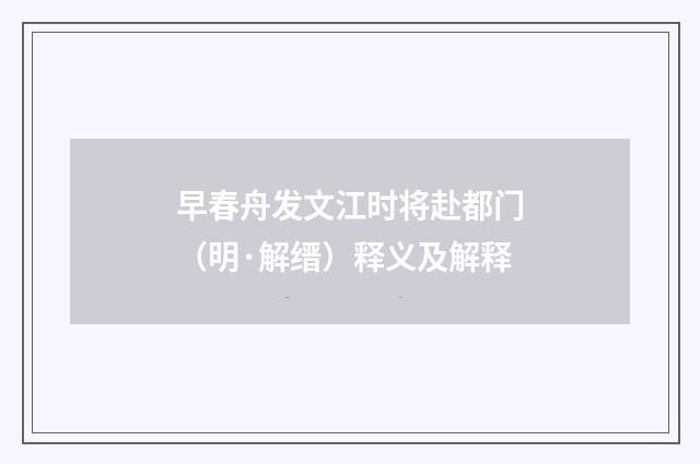 早春舟发文江时将赴都门（明·解缙）释义及解释