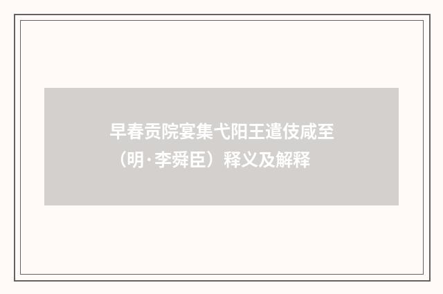 早春贡院宴集弋阳王遣伎咸至（明·李舜臣）释义及解释
