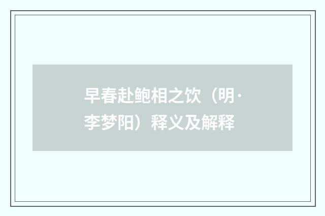 早春赴鲍相之饮（明·李梦阳）释义及解释