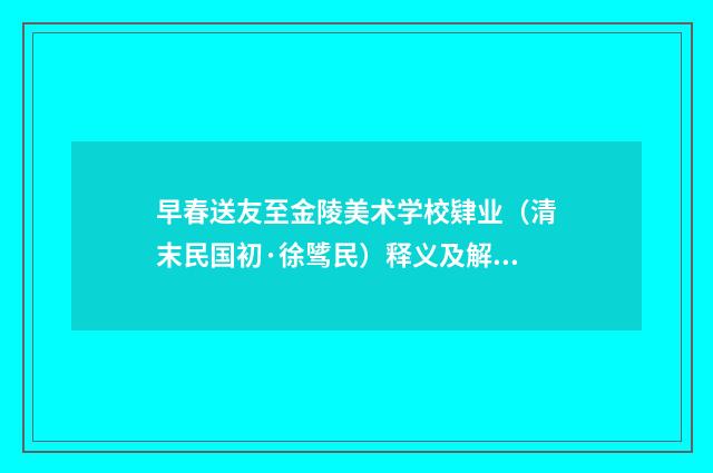 早春送友至金陵美术学校肄业（清末民国初·徐骘民）释义及解释