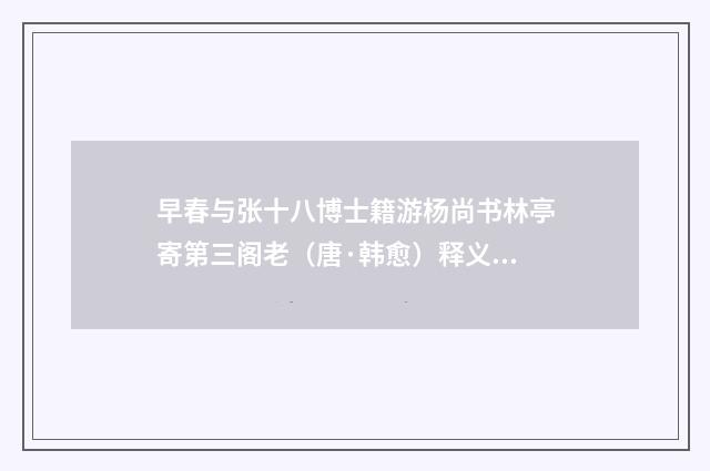 早春与张十八博士籍游杨尚书林亭寄第三阁老（唐·韩愈）释义及解释