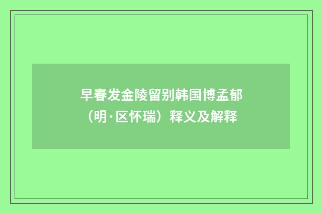早春发金陵留别韩国博孟郁（明·区怀瑞）释义及解释