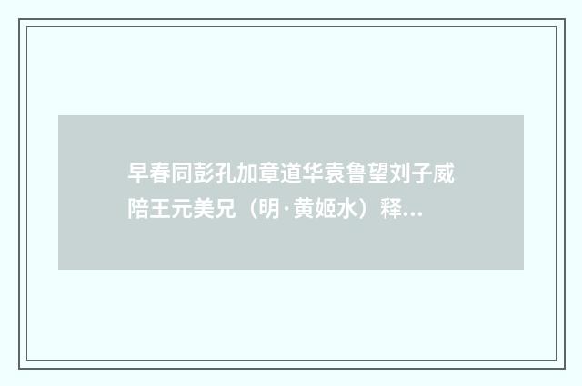 早春同彭孔加章道华袁鲁望刘子威陪王元美兄（明·黄姬水）释义及解释